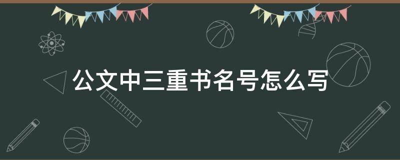 公文中三重书名号怎么写（公文中三重书名号怎么写范例）