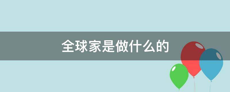 全球家是做什么的（全球家科技是做什么的）