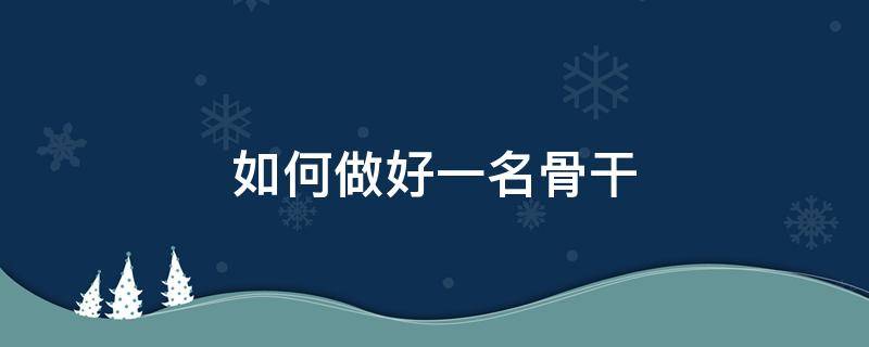 如何做好一名骨干（如何做好一名骨干消防）