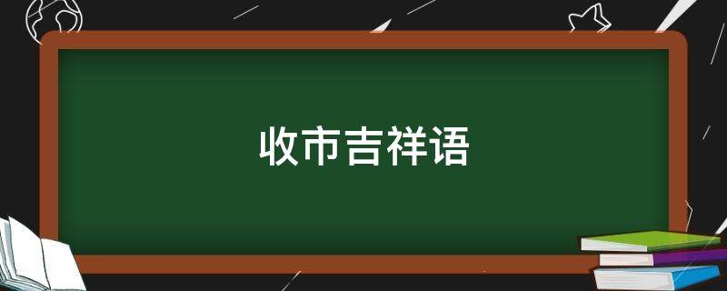 收市吉祥语 收市祝福语