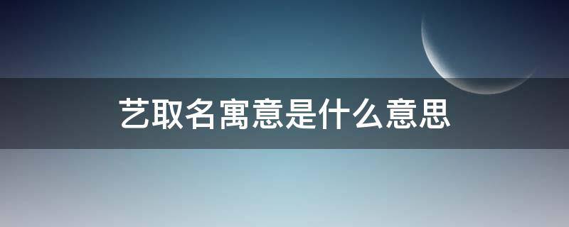 艺取名寓意是什么意思（名字叫艺的寓意）