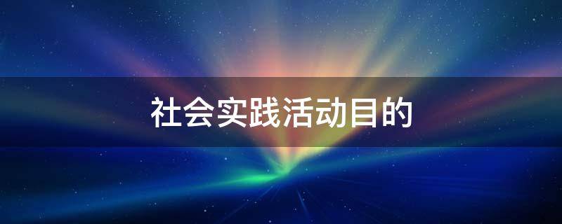 社会实践活动目的 大学生社会实践活动目的