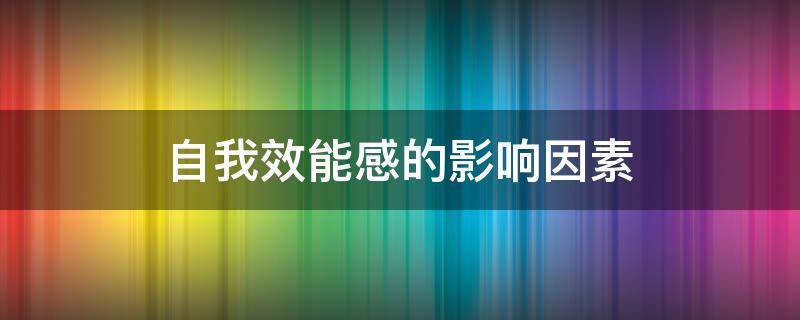 自我效能感的影响因素 自我效能感的影响因素包括