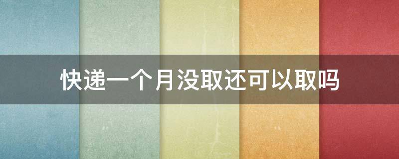 快递一个月没取还可以取吗 快递半个月没取还能取吗