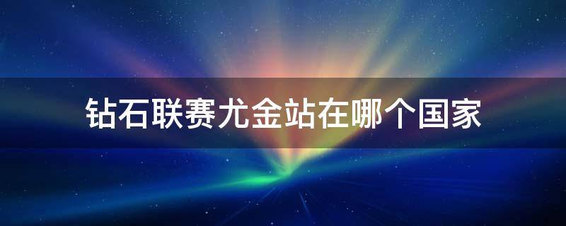 钻石联赛尤金站在哪个国家（钻石联赛尤金站在哪里）