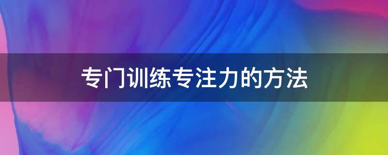 专门训练专注力的方法（锻练专注力方法）