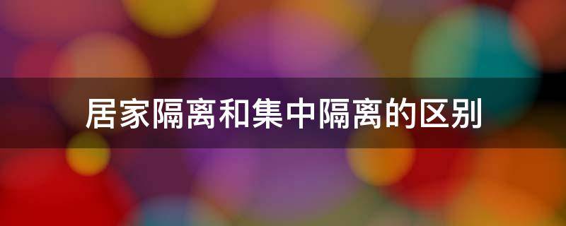 居家隔离和集中隔离的区别 居家隔离和集中隔离的区别 什么情况下要隔离28天