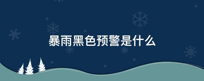 暴雨黑色预警是什么 暴雨黑色预警信号