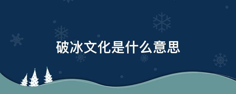 破冰文化是什么意思 破冰文化百度百科