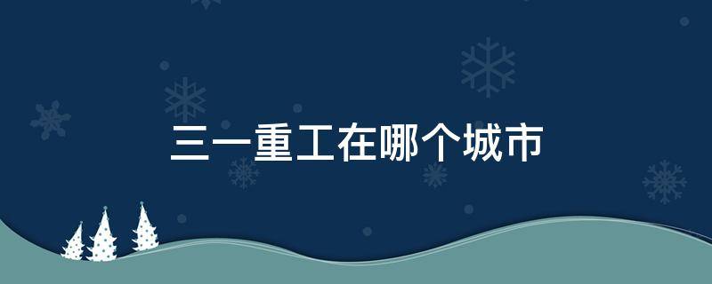 三一重工在哪个城市 三一重工是什么地方的