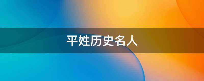 平姓历史名人（百家姓平有什么历史名人）