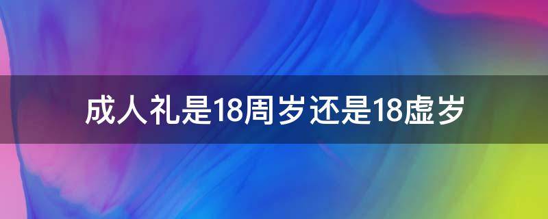 成人礼是18周岁还是18虚岁（成人礼是18周岁还是18虚岁?）