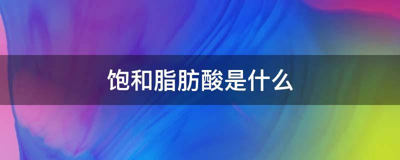 饱和脂肪酸是什么（饱和脂肪酸是什么食物）