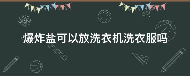 爆炸盐可以放洗衣机洗衣服吗（爆炸盐可以用来洗洗衣机吗）