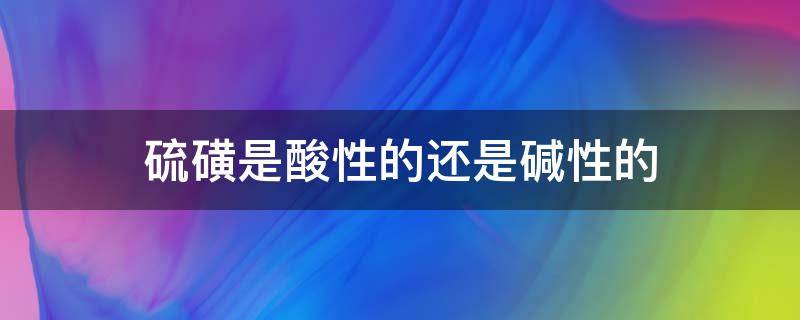 硫磺是酸性的还是碱性的（硫磺是酸性吗）