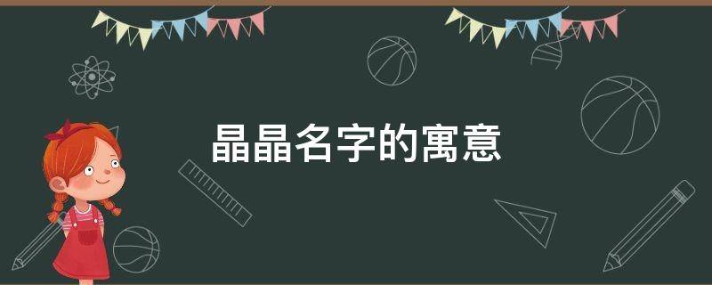 晶晶名字的寓意（晶晶名字的寓意是什么意思）