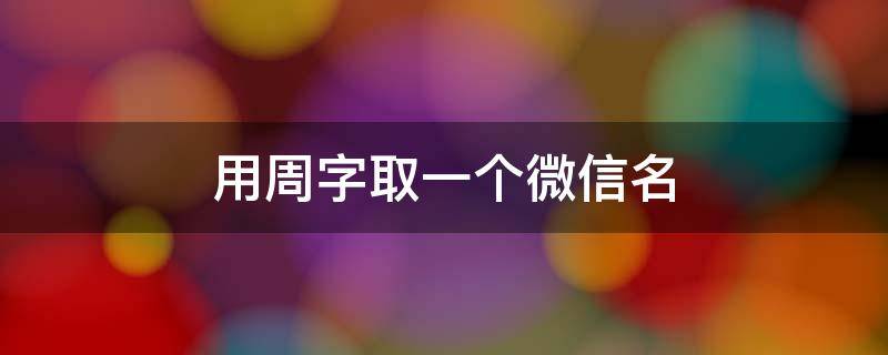 用周字取一个微信名 周字怎么取微信名