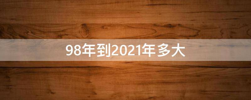 98年到2021年多大（98年的今年多大2021）