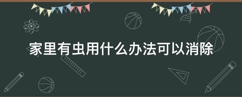 家里有虫用什么办法可以消除 家里常见的虫子怎么消灭