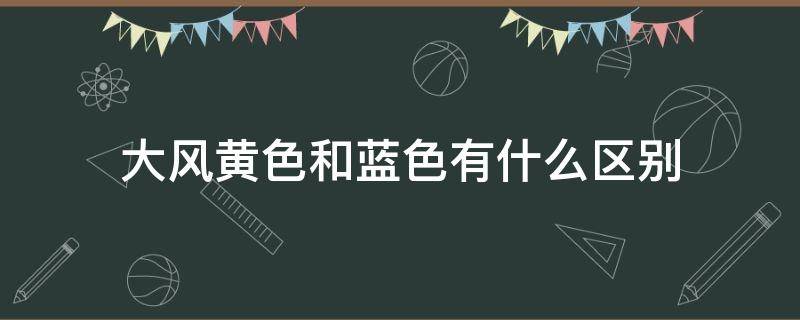 大风黄色和蓝色有什么区别（蓝色和黄色哪个风大）