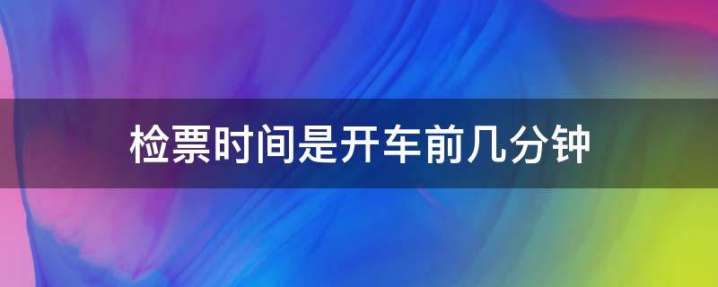 检票时间是开车前几分钟 检票时间是开车前几分钟结束