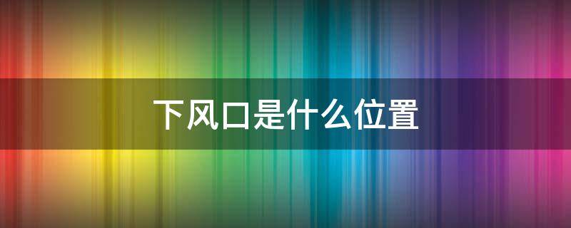 下风口是什么位置 下风口是什么位置示意图