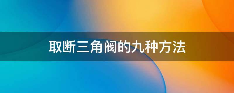 取断三角阀的九种方法 断掉的三角阀怎么取出来