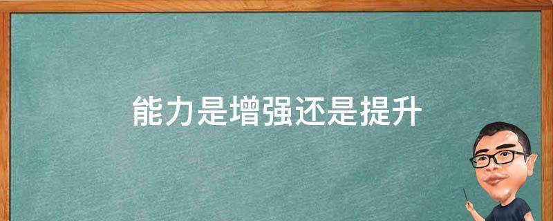 能力是增强还是提升 增强和提高的区别能力