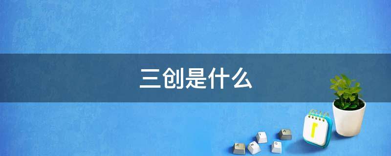 三创是什么 三创是什么意思?