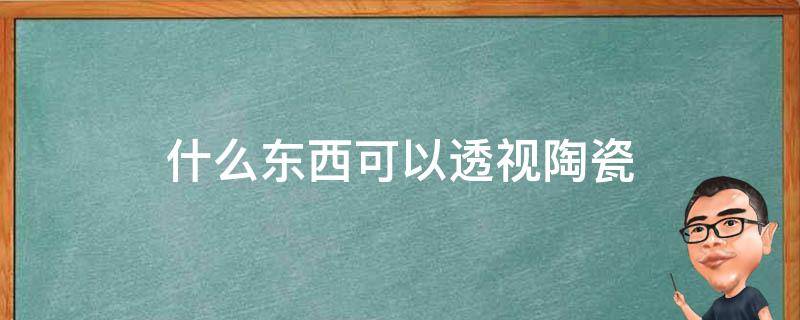 什么东西可以透视陶瓷（什么东西可以透视陶瓷是真还是假）