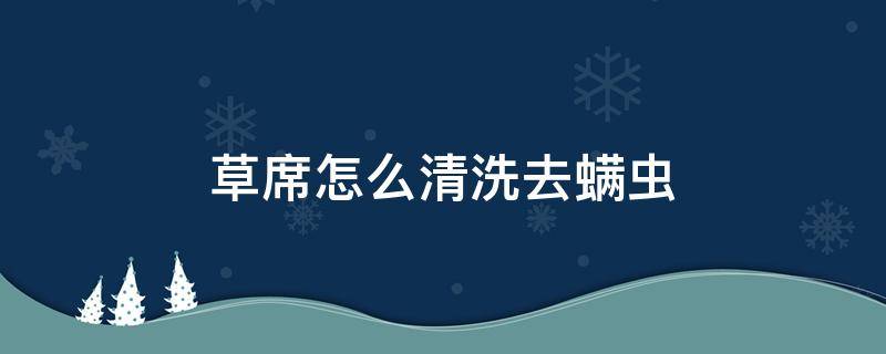 草席怎么清洗去螨虫（草席怎么清洗去螨虫视频）