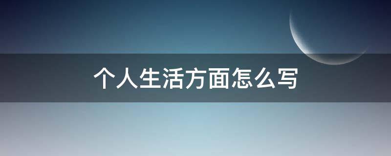 个人生活方面怎么写（个人生活方面怎么写不足之处怎么写）