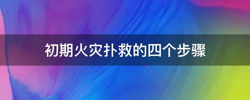 初期火灾扑救的四个步骤 初期火灾扑救的四个基本方法