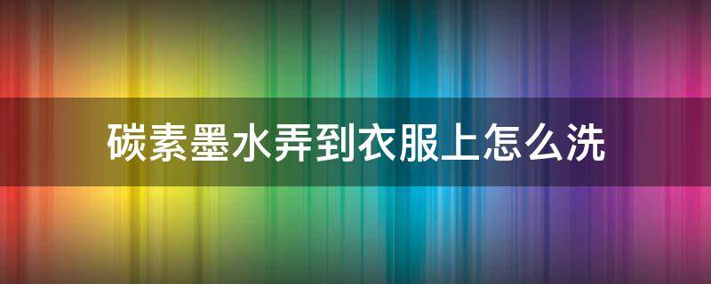 碳素墨水弄到衣服上怎么洗 碳素墨水弄到衣服上怎么洗掉