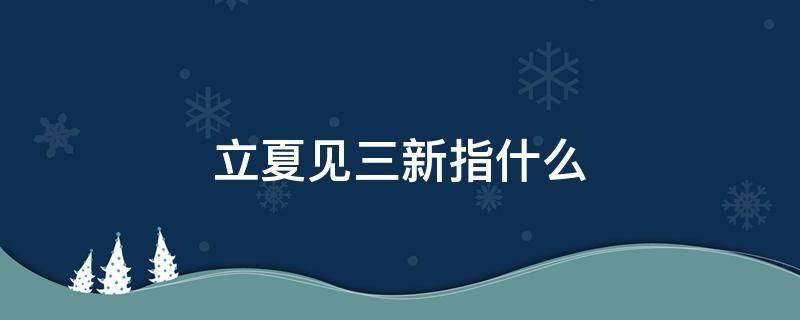 立夏见三新指什么 立夏见三新的意思