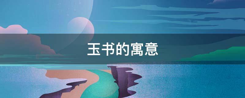 玉书的寓意（玉书名字的含义是什么）