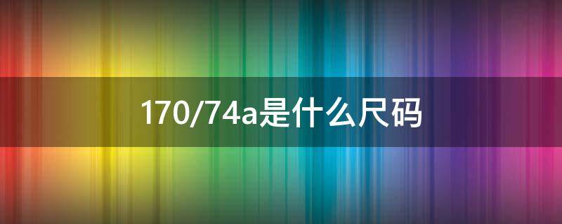 170/74a是什么尺码（17074a是什么尺码男装）