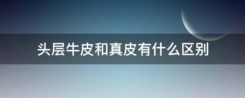 头层牛皮和真皮有什么区别 头层牛皮属于真皮吗