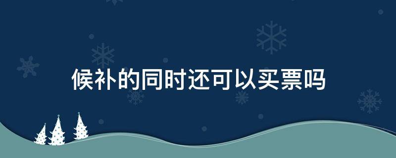 候补的同时还可以买票吗（候补的同时买了别的票）