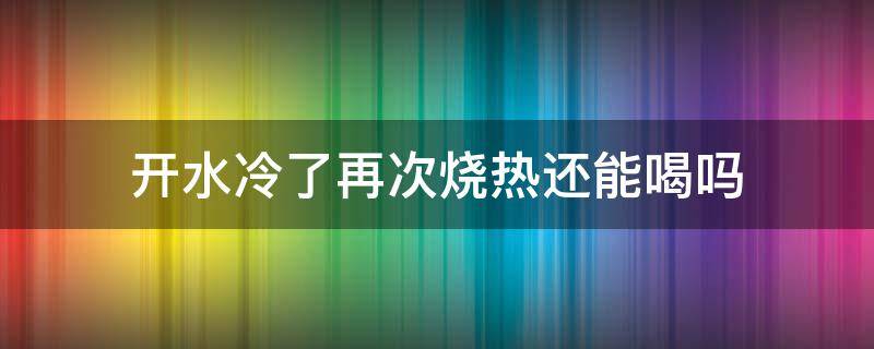 开水冷了再次烧热还能喝吗 开水冷了可以再次烧开喝吗?