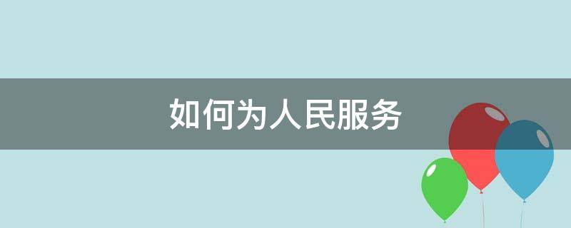 如何为人民服务（大学生如何为人民服务）