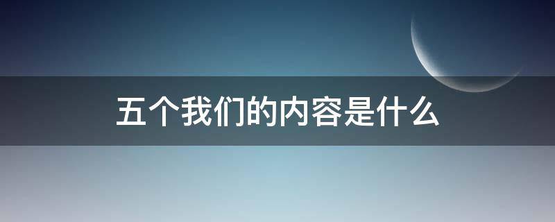 五个我们的内容是什么（五个我们是哪些）