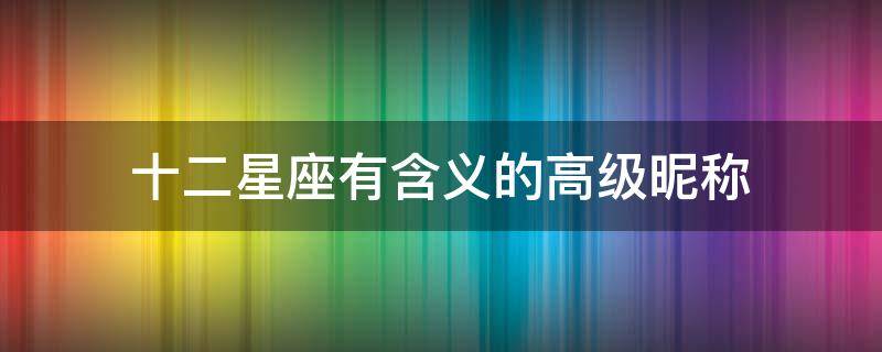 十二星座有含义的高级昵称 12星座有含义的高级昵称