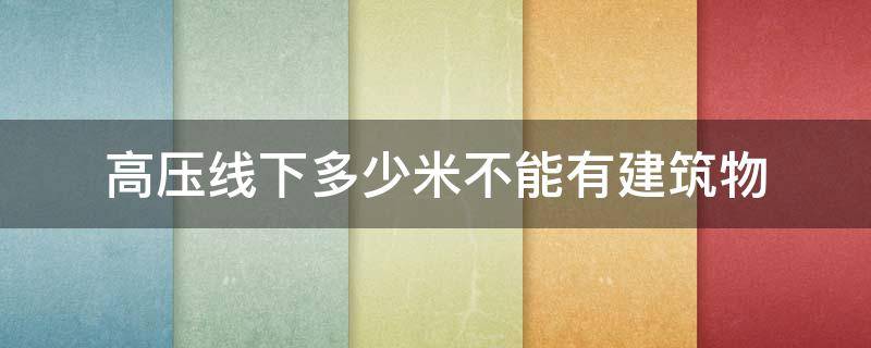 高压线下多少米不能有建筑物（高压线下多少米不能有建筑物距离是垂直还是距离）