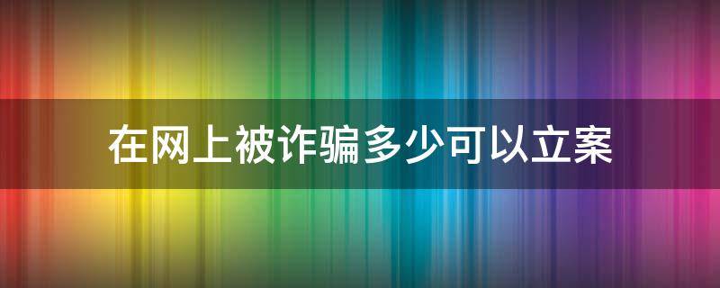 在网上被诈骗多少可以立案 网上被诈骗多少钱能立案