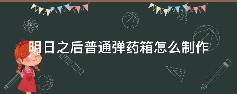 明日之后普通弹药箱怎么制作（明日之后怎么简易制作普通弹药箱）