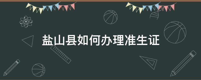 盐山县如何办理准生证（海盐准生证在哪里办）