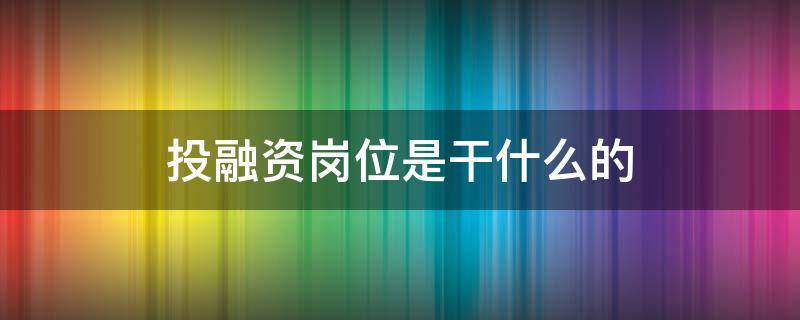 投融资岗位是干什么的 投融资岗位是干什么的跳槽