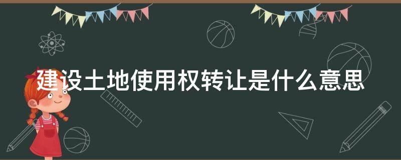 建设土地使用权转让是什么意思 什么是建设用地使用权转让?