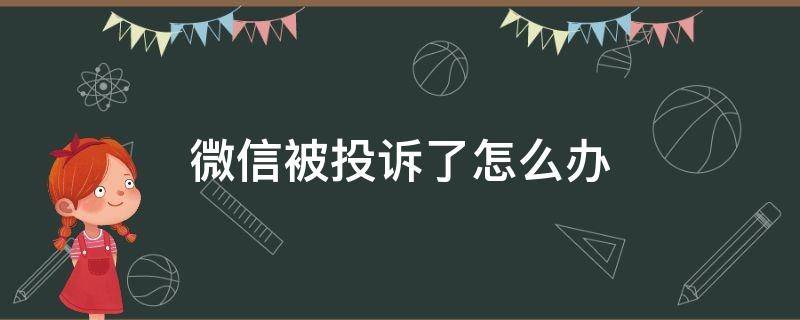 微信被投诉了怎么办（微信被投诉了怎么办发信息显示异常）